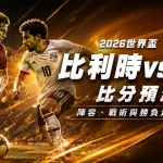 2026世界盃比利時vs埃及比分預測:陣容、戰術與勝負走向分析