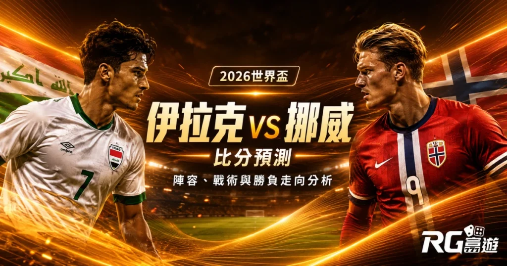 2026世界盃伊拉克 vs 挪威比分預測：陣容、戰術與勝負走向分析